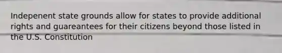 Indepenent state grounds allow for states to provide additional rights and guareantees for their citizens beyond those listed in the U.S. Constitution