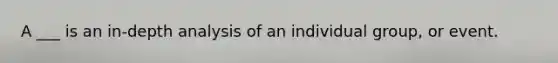 A ___ is an in-depth analysis of an individual group, or event.