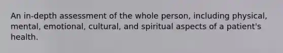 An in-depth assessment of the whole person, including physical, mental, emotional, cultural, and spiritual aspects of a patient's health.