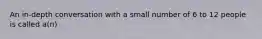 An in-depth conversation with a small number of 6 to 12 people is called a(n)