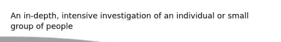 An in-depth, intensive investigation of an individual or small group of people