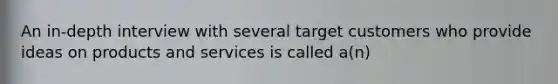 An in-depth interview with several target customers who provide ideas on products and services is called a(n)