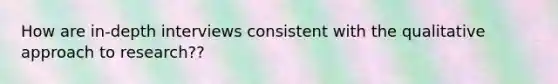 How are in-depth interviews consistent with the qualitative approach to research??