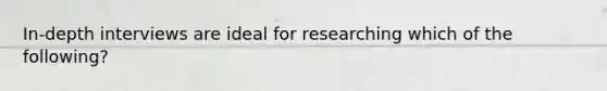 In-depth interviews are ideal for researching which of the following?