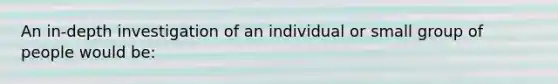 An in-depth investigation of an individual or small group of people would be: