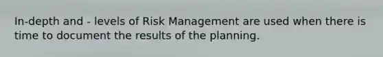 In-depth and - levels of Risk Management are used when there is time to document the results of the planning.