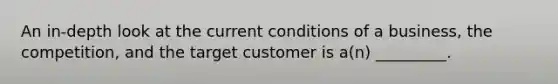 An in-depth look at the current conditions of a business, the competition, and the target customer is a(n) _________.​