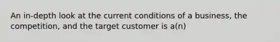 An in-depth look at the current conditions of a business, the competition, and the target customer is a(n)