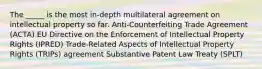 The _____ is the most in-depth multilateral agreement on intellectual property so far. Anti-Counterfeiting Trade Agreement (ACTA) EU Directive on the Enforcement of Intellectual Property Rights (IPRED) Trade-Related Aspects of Intellectual Property Rights (TRIPs) agreement Substantive Patent Law Treaty (SPLT)