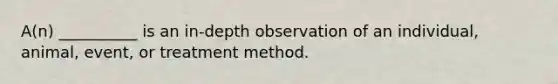 A(n) __________ is an in-depth observation of an individual, animal, event, or treatment method.