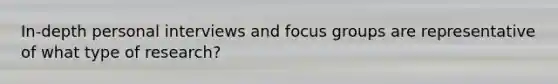 In-depth personal interviews and focus groups are representative of what type of research?