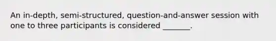 An in-depth, semi-structured, question-and-answer session with one to three participants is considered _______.