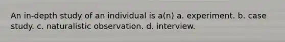 An in-depth study of an individual is a(n) a. experiment. b. case study. c. naturalistic observation. d. interview.