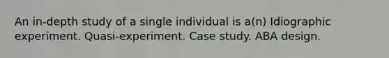 An in-depth study of a single individual is a(n) Idiographic experiment. Quasi-experiment. Case study. ABA design.