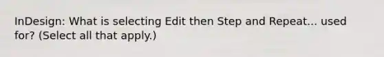 InDesign: What is selecting Edit then Step and Repeat... used for? (Select all that apply.)