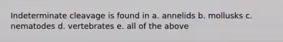 Indeterminate cleavage is found in a. annelids b. mollusks c. nematodes d. vertebrates e. all of the above