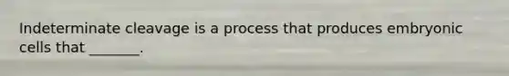 Indeterminate cleavage is a process that produces embryonic cells that _______.