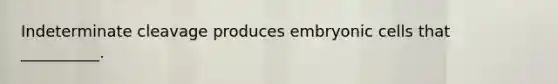 Indeterminate cleavage produces embryonic cells that __________.