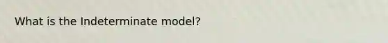 What is the Indeterminate model?