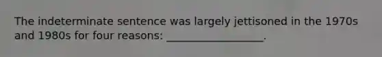 The indeterminate sentence was largely jettisoned in the 1970s and 1980s for four reasons: __________________.