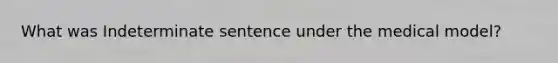 What was Indeterminate sentence under the medical model?