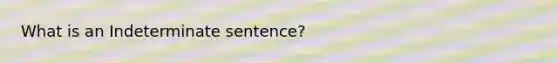 What is an Indeterminate sentence?