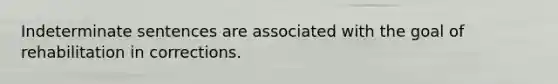 Indeterminate sentences are associated with the goal of rehabilitation in corrections.