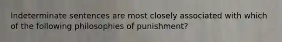 Indeterminate sentences are most closely associated with which of the following philosophies of punishment?