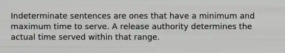 Indeterminate sentences are ones that have a minimum and maximum time to serve. A release authority determines the actual time served within that range.