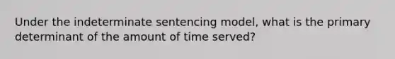 Under the indeterminate sentencing model, what is the primary determinant of the amount of time served?