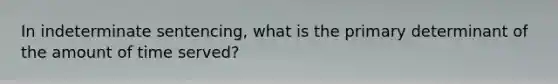 In indeterminate sentencing, what is the primary determinant of the amount of time served?