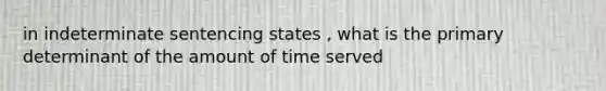 in indeterminate sentencing states , what is the primary determinant of the amount of time served