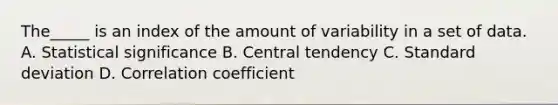 The_____ is an index of the amount of variability in a set of data. A. Statistical significance B. Central tendency C. Standard deviation D. Correlation coefficient