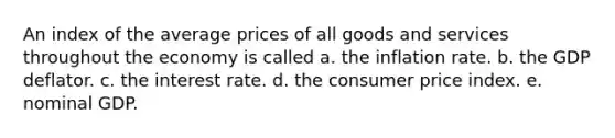 An index of the average prices of all goods and services throughout the economy is called a. the inflation rate. b. the GDP deflator. c. the interest rate. d. the consumer price index. e. nominal GDP.