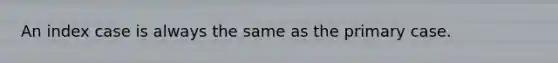 An index case is always the same as the primary case.