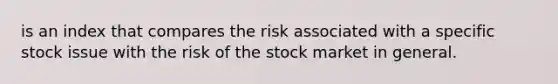 is an index that compares the risk associated with a specific stock issue with the risk of the stock market in general.