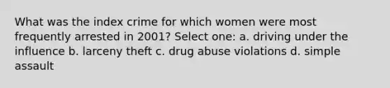 What was the index crime for which women were most frequently arrested in 2001? Select one: a. driving under the influence b. larceny theft c. drug abuse violations d. simple assault