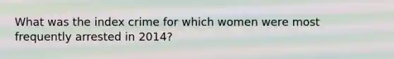 What was the index crime for which women were most frequently arrested in 2014?