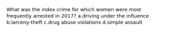 What was the index crime for which women were most frequently arrested in 2017? a.driving under the influence b.larceny-theft c.drug abuse violations d.simple assault