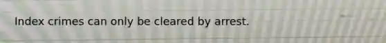 Index crimes can only be cleared by arrest.