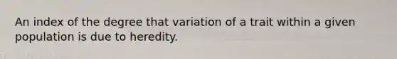 An index of the degree that variation of a trait within a given population is due to heredity.