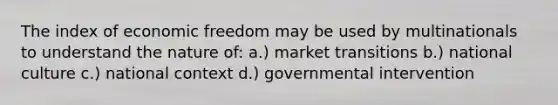 The index of economic freedom may be used by multinationals to understand the nature of: a.) market transitions b.) national culture c.) national context d.) governmental intervention