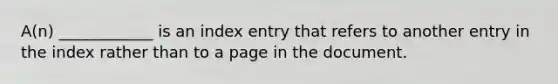 A(n) ____________ is an index entry that refers to another entry in the index rather than to a page in the document.