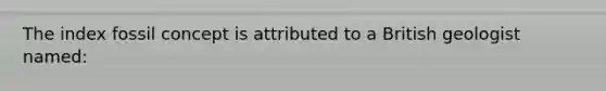 The index fossil concept is attributed to a British geologist named: