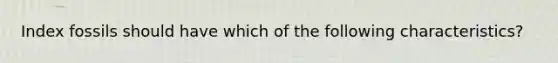 Index fossils should have which of the following characteristics?