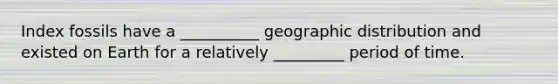 Index fossils have a __________ geographic distribution and existed on Earth for a relatively _________ period of time.