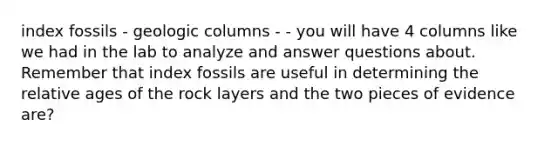 index fossils - geologic columns - - you will have 4 columns like we had in the lab to analyze and answer questions about. Remember that index fossils are useful in determining the relative ages of the rock layers and the two pieces of evidence are?