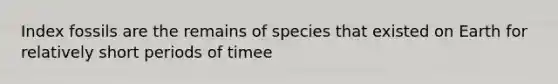 Index fossils are the remains of species that existed on Earth for relatively short periods of timee