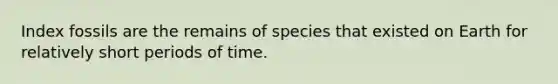 Index fossils are the remains of species that existed on Earth for relatively short periods of time.