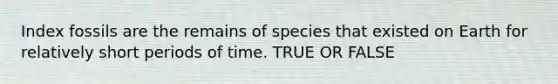 Index fossils are the remains of species that existed on Earth for relatively short periods of time. TRUE OR FALSE